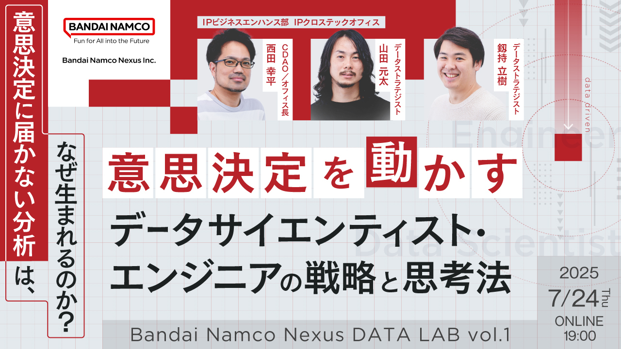 『「意思決定に届かない分析」は、なぜ生まれるのか？ 意思決定を動かす、データサイエンティスト・エンジニアの戦略と思考法【Bandai Namco Nexus DATA LAB vol.1】』に弊社CDAOの西田他2名が登壇します。のサムネイル画像